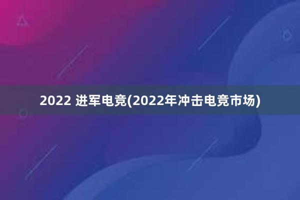 2022 进军电竞(2022年冲击电竞市场)