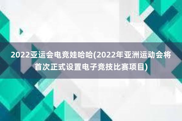 2022亚运会电竞娃哈哈(2022年亚洲运动会将首次正式设置电子竞技比赛项目)
