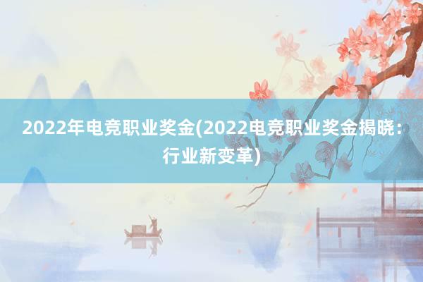 2022年电竞职业奖金(2022电竞职业奖金揭晓：行业新变革)