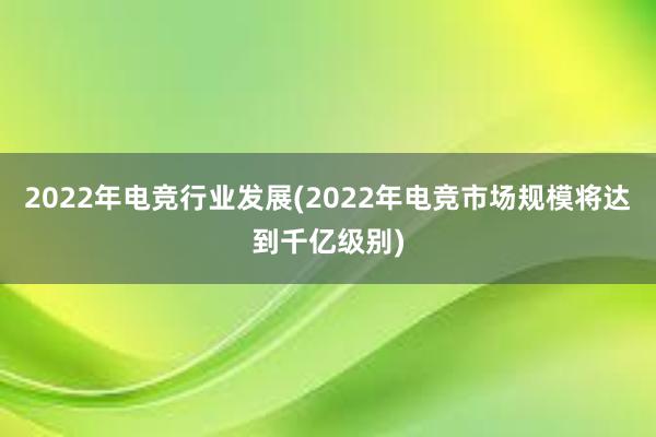 2022年电竞行业发展(2022年电竞市场规模将达到千亿级别)