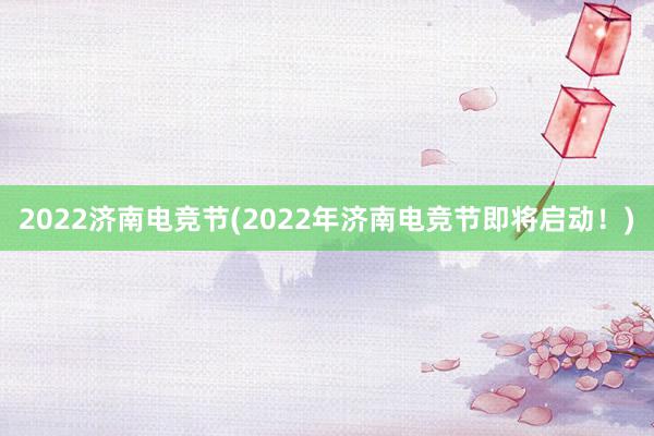 2022济南电竞节(2022年济南电竞节即将启动！)