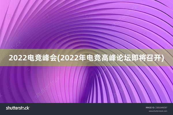 2022电竞峰会(2022年电竞高峰论坛即将召开)