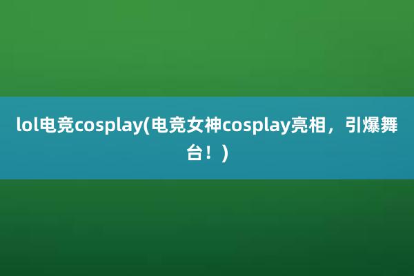 lol电竞cosplay(电竞女神cosplay亮相，引爆舞台！)