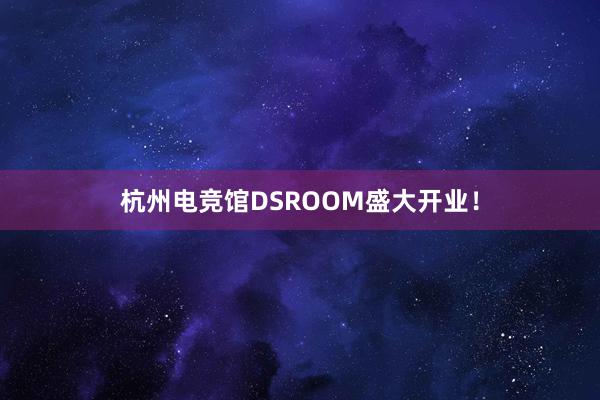 杭州电竞馆DSROOM盛大开业！